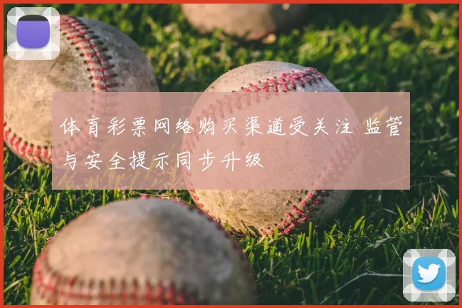 体育彩票网络购买渠道受关注 监管与安全提示同步升级