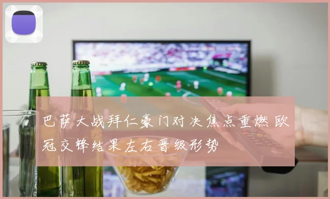 巴萨大战拜仁豪门对决焦点重燃 欧冠交锋结果左右晋级形势