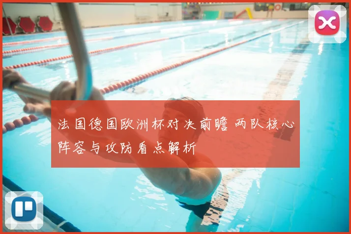 法国德国欧洲杯对决前瞻 两队核心阵容与攻防看点解析