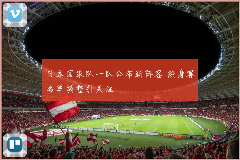 日本国家队一队公布新阵容 热身赛名单调整引关注