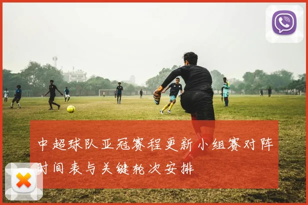 中超球队亚冠赛程更新小组赛对阵时间表与关键轮次安排
