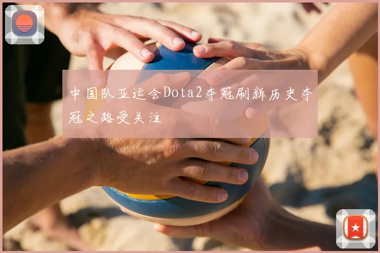 中国队亚运会Dota2夺冠刷新历史夺冠之路受关注