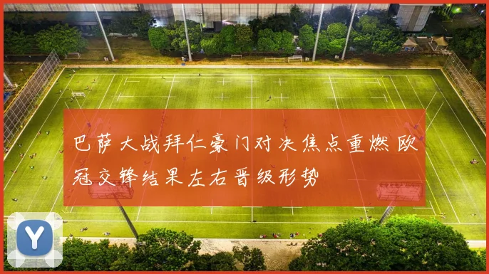 巴萨大战拜仁豪门对决焦点重燃 欧冠交锋结果左右晋级形势