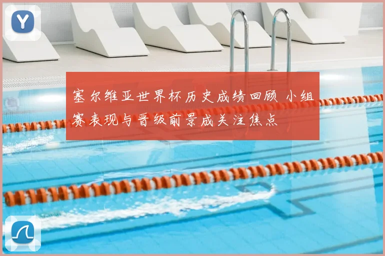 塞尔维亚世界杯历史成绩回顾 小组赛表现与晋级前景成关注焦点