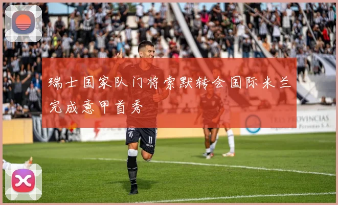 瑞士国家队门将索默转会国际米兰完成意甲首秀