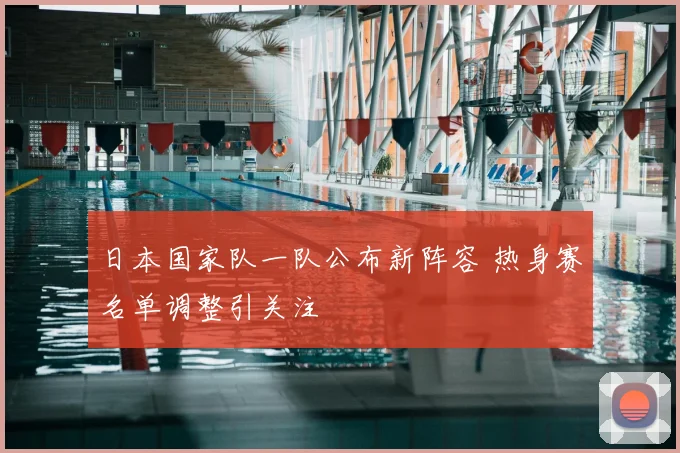 日本国家队一队公布新阵容 热身赛名单调整引关注