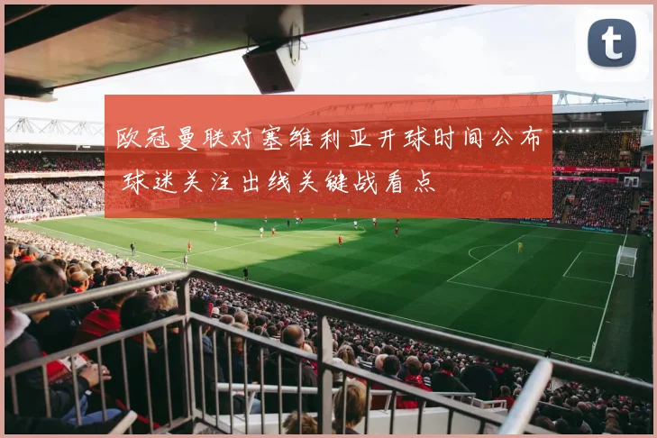 欧冠曼联对塞维利亚开球时间公布 球迷关注出线关键战看点