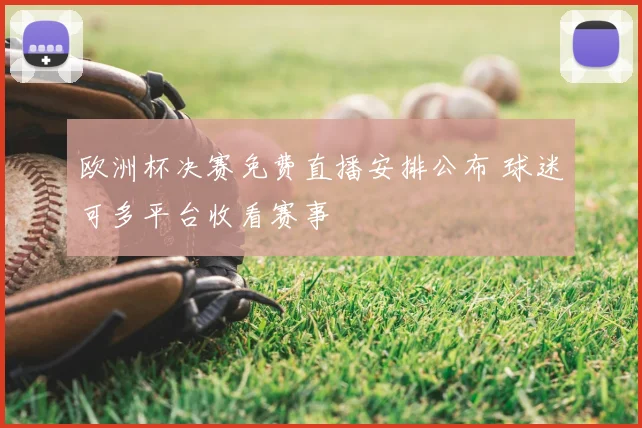 欧洲杯决赛免费直播安排公布 球迷可多平台收看赛事