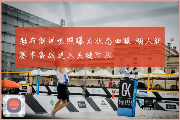 勒布朗训练照曝光状态回暖 湖人新赛季备战进入关键阶段