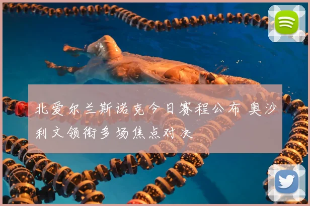 北爱尔兰斯诺克今日赛程公布 奥沙利文领衔多场焦点对决