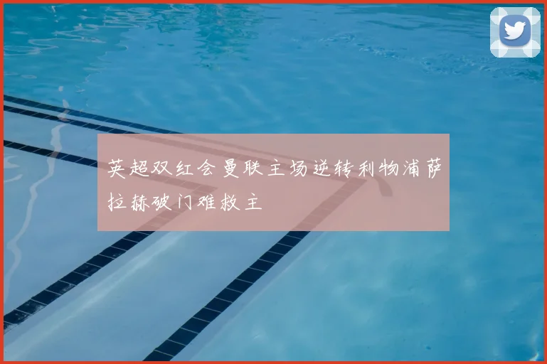 英超双红会曼联主场逆转利物浦萨拉赫破门难救主