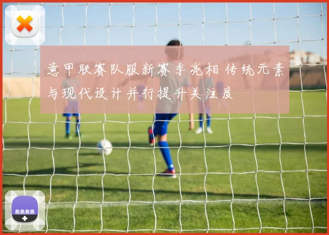 意甲联赛队服新赛季亮相 传统元素与现代设计并行提升关注度