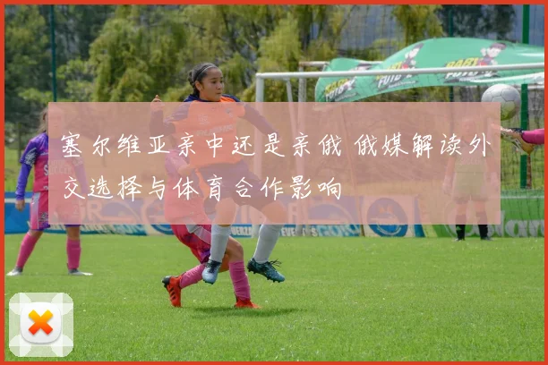 塞尔维亚亲中还是亲俄 俄媒解读外交选择与体育合作影响