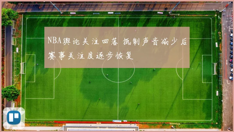 NBA舆论关注回落 抵制声音减少后赛事关注度逐步恢复