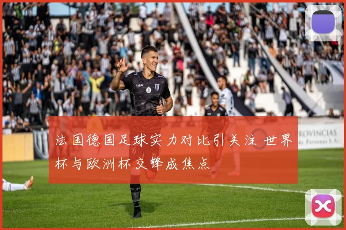 法国德国足球实力对比引关注 世界杯与欧洲杯交锋成焦点