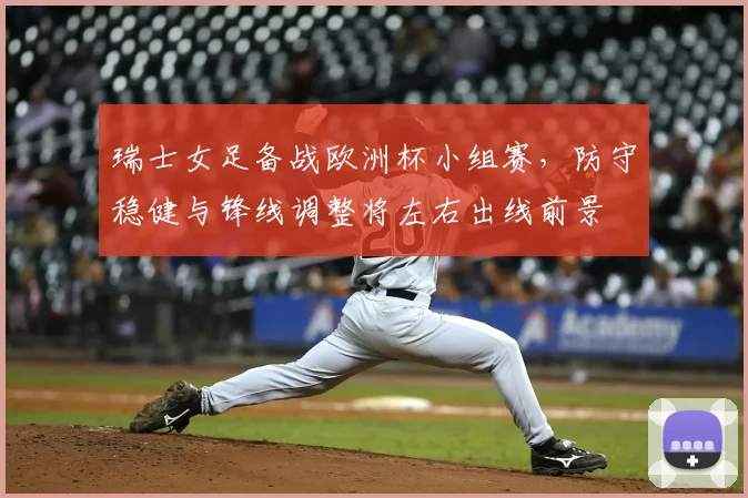 瑞士女足备战欧洲杯小组赛,防守稳健与锋线调整将左右出线前景