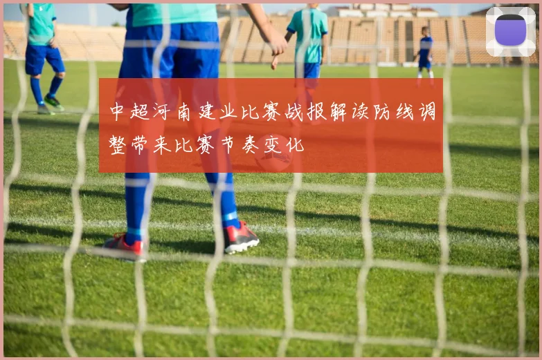 中超河南建业比赛战报解读防线调整带来比赛节奏变化