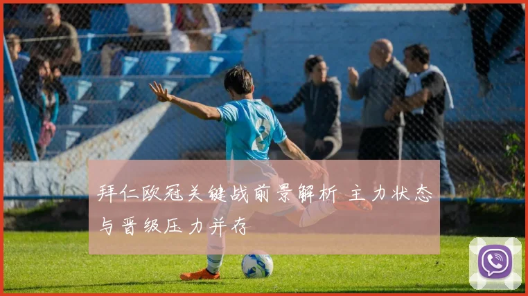 拜仁欧冠关键战前景解析 主力状态与晋级压力并存