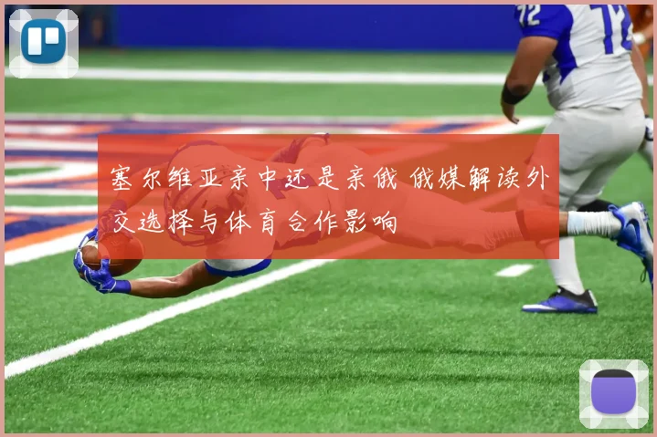 塞尔维亚亲中还是亲俄 俄媒解读外交选择与体育合作影响