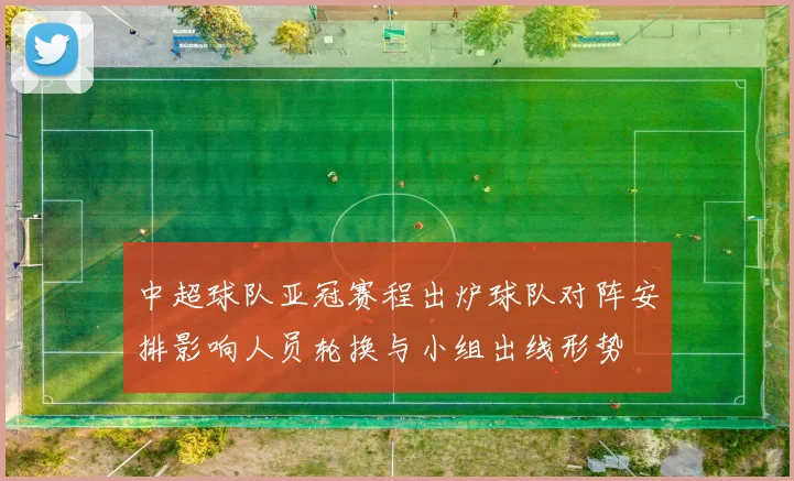 中超球队亚冠赛程出炉球队对阵安排影响人员轮换与小组出线形势
