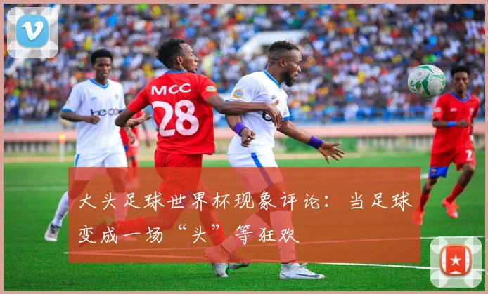 大头足球世界杯现象评论：当足球变成一场“头”等狂欢
