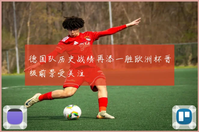 德国队历史战绩再添一胜欧洲杯晋级前景受关注