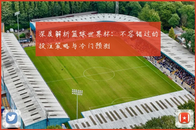 深度解析篮球世界杯：不容错过的投注策略与冷门预测