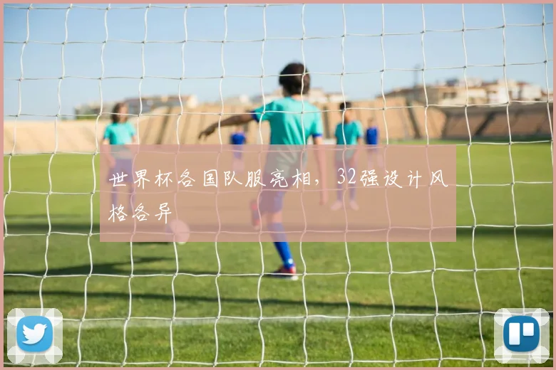 世界杯各国队服亮相，32强设计风格各异
