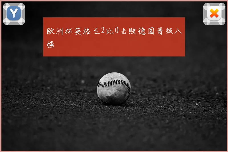 欧洲杯英格兰2比0击败德国晋级八强