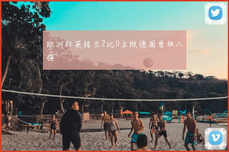欧洲杯英格兰2比0击败德国晋级八强