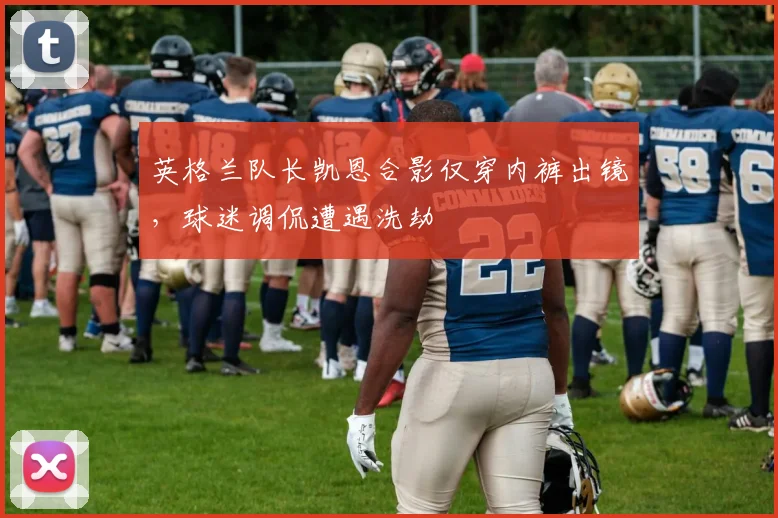 英格兰队长凯恩合影仅穿内裤出镜,球迷调侃遭遇洗劫