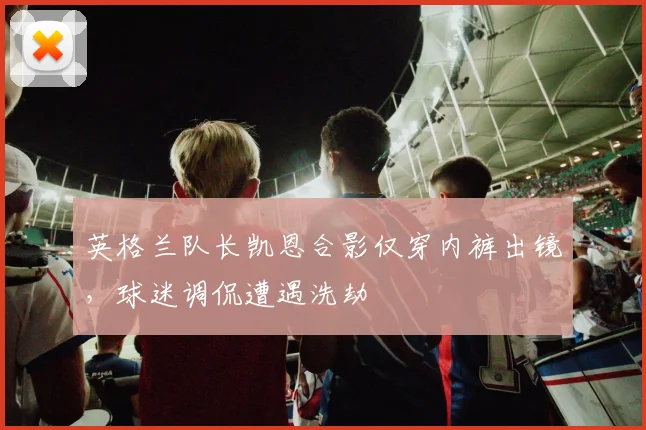 英格兰队长凯恩合影仅穿内裤出镜,球迷调侃遭遇洗劫