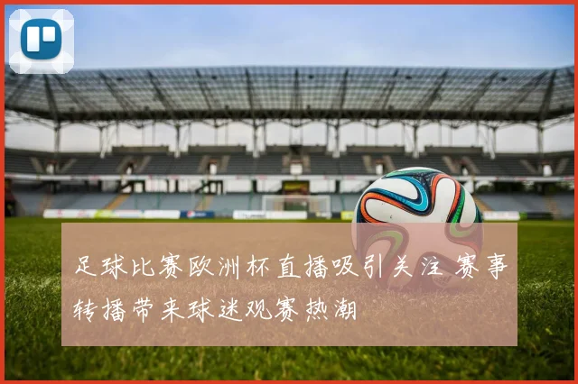足球比赛欧洲杯直播吸引关注 赛事转播带来球迷观赛热潮