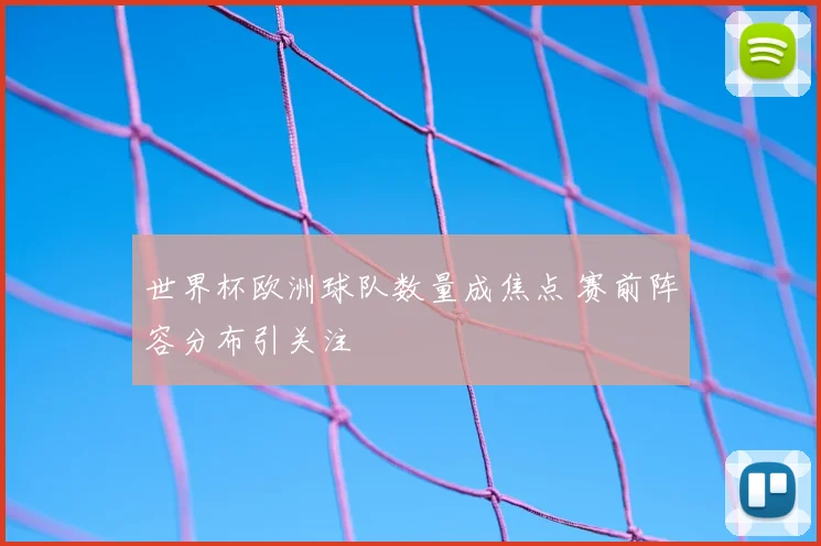 世界杯欧洲球队数量成焦点 赛前阵容分布引关注