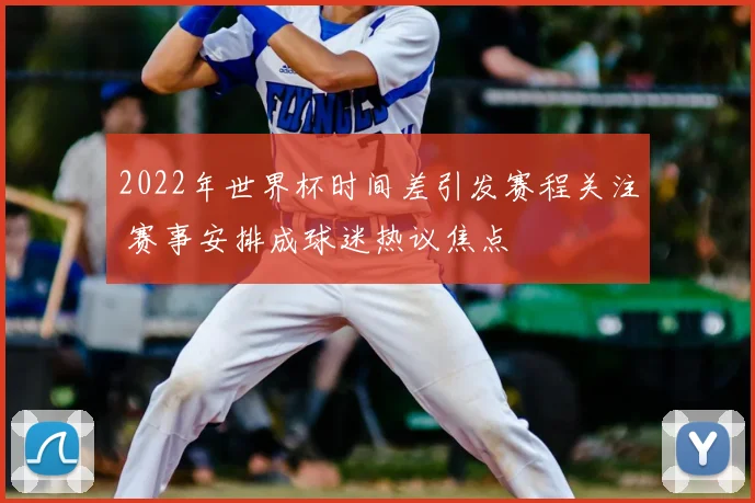 2022年世界杯时间差引发赛程关注 赛事安排成球迷热议焦点