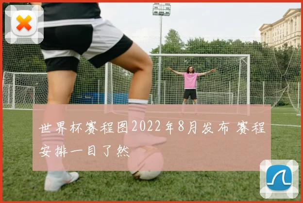 世界杯赛程图2022年8月发布 赛程安排一目了然