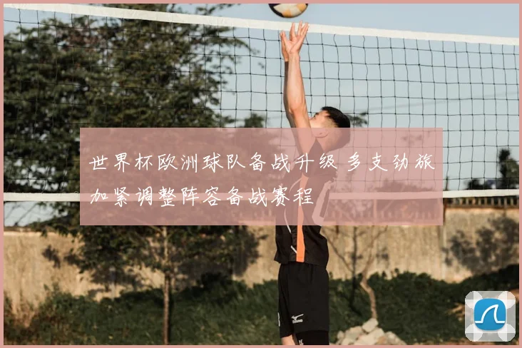 世界杯欧洲球队备战升级 多支劲旅加紧调整阵容备战赛程